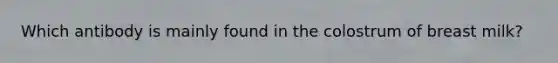 Which antibody is mainly found in the colostrum of breast milk?