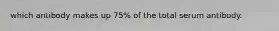 which antibody makes up 75% of the total serum antibody.