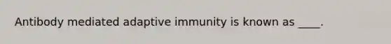 Antibody mediated adaptive immunity is known as ____.