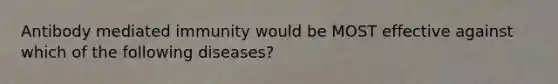 Antibody mediated immunity would be MOST effective against which of the following diseases?