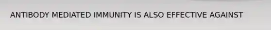 ANTIBODY MEDIATED IMMUNITY IS ALSO EFFECTIVE AGAINST