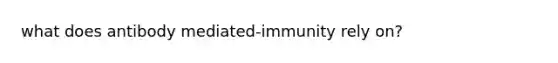 what does antibody mediated-immunity rely on?