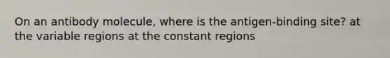 On an antibody molecule, where is the antigen-binding site? at the variable regions at the constant regions