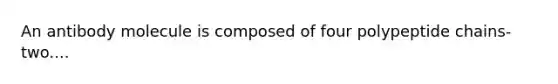 An antibody molecule is composed of four polypeptide chains-two....