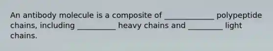 An antibody molecule is a composite of _____________ polypeptide chains, including __________ heavy chains and _________ light chains.