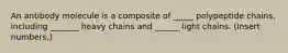 An antibody molecule is a composite of _____ polypeptide chains, including _______ heavy chains and ______ light chains. (Insert numbers.)