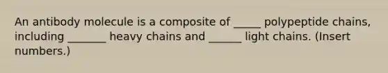 An antibody molecule is a composite of _____ polypeptide chains, including _______ heavy chains and ______ light chains. (Insert numbers.)