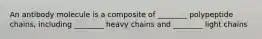 An antibody molecule is a composite of ________ polypeptide chains, including ________ heavy chains and ________ light chains