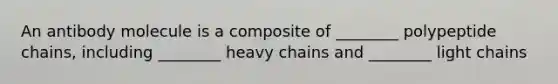 An antibody molecule is a composite of ________ polypeptide chains, including ________ heavy chains and ________ light chains