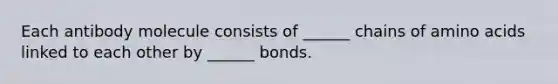 Each antibody molecule consists of ______ chains of <a href='https://www.questionai.com/knowledge/k9gb720LCl-amino-acids' class='anchor-knowledge'>amino acids</a> linked to each other by ______ bonds.