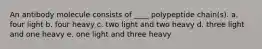 An antibody molecule consists of ____ polypeptide chain(s). a. four light b. four heavy c. two light and two heavy d. three light and one heavy e. one light and three heavy