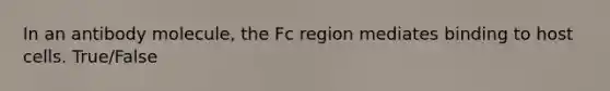 In an antibody molecule, the Fc region mediates binding to host cells. True/False