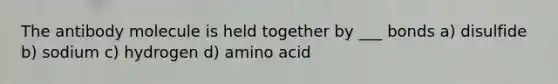 The antibody molecule is held together by ___ bonds a) disulfide b) sodium c) hydrogen d) amino acid