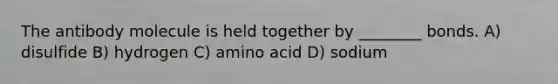 The antibody molecule is held together by ________ bonds. A) disulfide B) hydrogen C) amino acid D) sodium