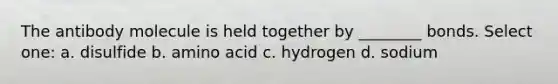 The antibody molecule is held together by ________ bonds. Select one: a. disulfide b. amino acid c. hydrogen d. sodium