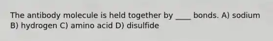 The antibody molecule is held together by ____ bonds. A) sodium B) hydrogen C) amino acid D) disulfide
