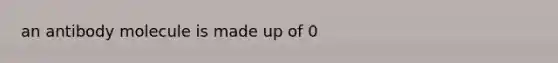 an antibody molecule is made up of 0