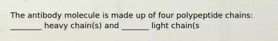 The antibody molecule is made up of four polypeptide chains: ________ heavy chain(s) and _______ light chain(s