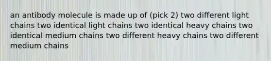 an antibody molecule is made up of (pick 2) two different light chains two identical light chains two identical heavy chains two identical medium chains two different heavy chains two different medium chains