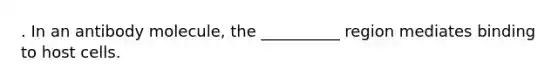 . In an antibody molecule, the __________ region mediates binding to host cells.