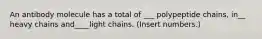 An antibody molecule has a total of ___ polypeptide chains, in__ heavy chains and____light chains. (Insert numbers.)