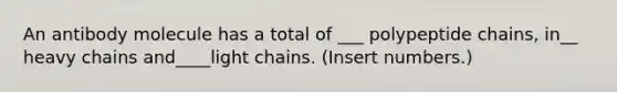 An antibody molecule has a total of ___ polypeptide chains, in__ heavy chains and____light chains. (Insert numbers.)