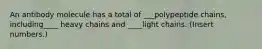 An antibody molecule has a total of ___polypeptide chains, including____ heavy chains and ____light chains. (Insert numbers.)