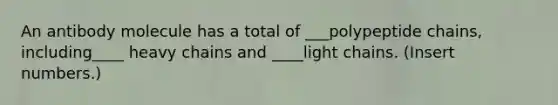 An antibody molecule has a total of ___polypeptide chains, including____ heavy chains and ____light chains. (Insert numbers.)