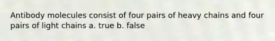 Antibody molecules consist of four pairs of heavy chains and four pairs of light chains a. true b. false