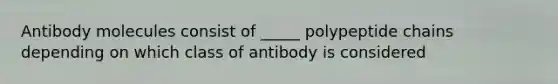 Antibody molecules consist of _____ polypeptide chains depending on which class of antibody is considered