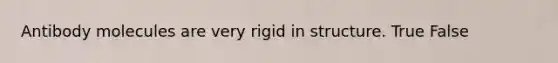 Antibody molecules are very rigid in structure. True False