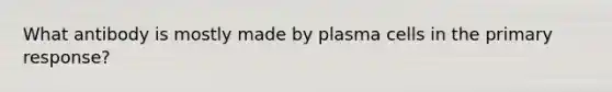 What antibody is mostly made by plasma cells in the primary response?