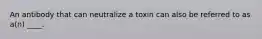 An antibody that can neutralize a toxin can also be referred to as a(n) ____.