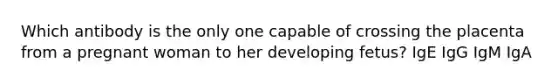 Which antibody is the only one capable of crossing the placenta from a pregnant woman to her developing fetus? IgE IgG IgM IgA