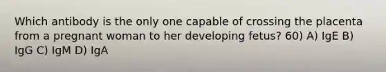 Which antibody is the only one capable of crossing the placenta from a pregnant woman to her developing fetus? 60) A) IgE B) IgG C) IgM D) IgA