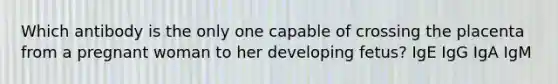 Which antibody is the only one capable of crossing the placenta from a pregnant woman to her developing fetus? IgE IgG IgA IgM