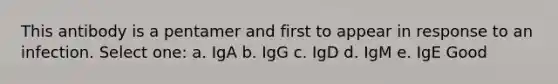 This antibody is a pentamer and first to appear in response to an infection. Select one: a. IgA b. IgG c. IgD d. IgM e. IgE Good