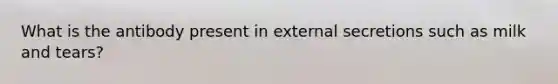 What is the antibody present in external secretions such as milk and tears?