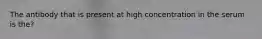 The antibody that is present at high concentration in the serum is the?