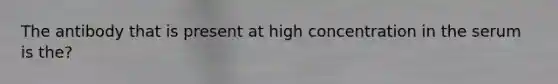 The antibody that is present at high concentration in the serum is the?