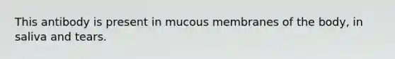 This antibody is present in mucous membranes of the body, in saliva and tears.