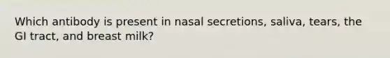 Which antibody is present in nasal secretions, saliva, tears, the GI tract, and breast milk?