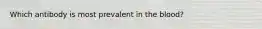Which antibody is most prevalent in the blood?