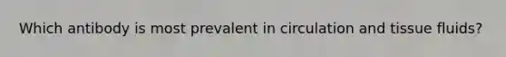 Which antibody is most prevalent in circulation and tissue fluids?