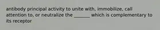 antibody principal activity to unite with, immobilize, call attention to, or neutralize the _______ which is complementary to its receptor