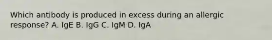 Which antibody is produced in excess during an allergic response? A. IgE B. IgG C. IgM D. IgA