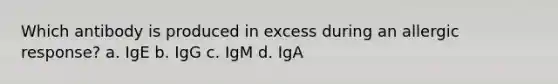 Which antibody is produced in excess during an allergic response? a. IgE b. IgG c. IgM d. IgA