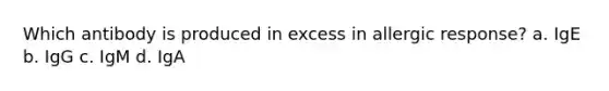 Which antibody is produced in excess in allergic response? a. IgE b. IgG c. IgM d. IgA