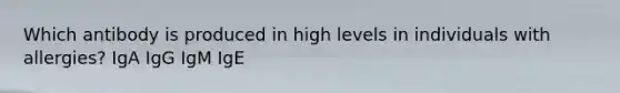 Which antibody is produced in high levels in individuals with allergies? IgA IgG IgM IgE