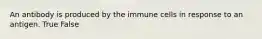 An antibody is produced by the immune cells in response to an antigen. True False